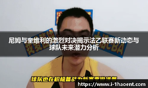 尼姆与奎维利的激烈对决揭示法乙联赛新动态与球队未来潜力分析