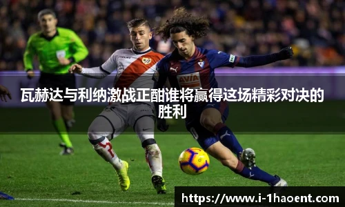 瓦赫达与利纳激战正酣谁将赢得这场精彩对决的胜利